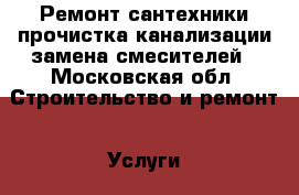 Ремонт сантехники прочистка канализации замена смесителей - Московская обл. Строительство и ремонт » Услуги   . Московская обл.